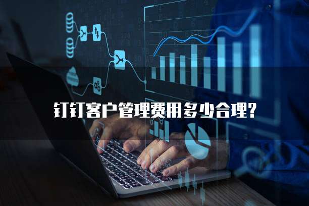 钉钉客户管理费用多少合理？