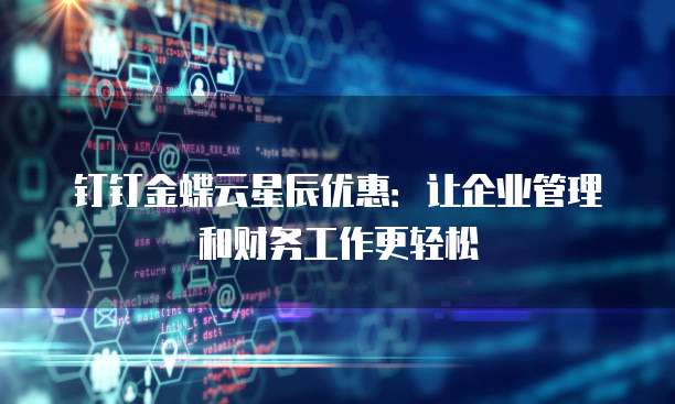 钉钉金蝶云星辰优惠：让企业管理和财务工作更轻松