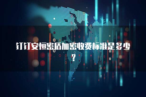 钉钉安恒密盾加密收费标准是多少？