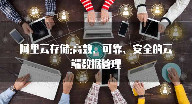阿里云存储:高效、可靠、安全的云端数据管理