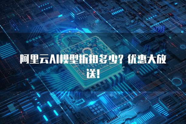 阿里云AI模型折扣多少?优惠大放送!