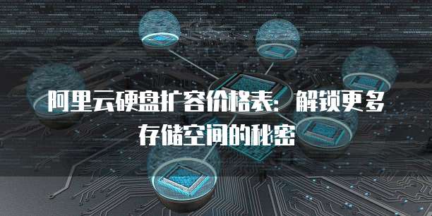 阿里云硬盘扩容价格表：解锁更多存储空间的秘密