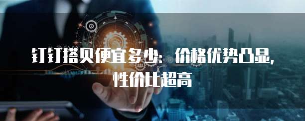 钉钉搭贝便宜多少：价格优势凸显，性价比超高