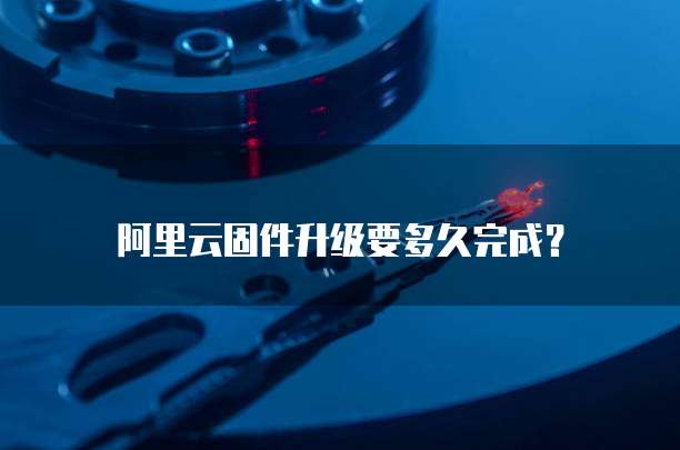 阿里云固件升级要多久完成？
