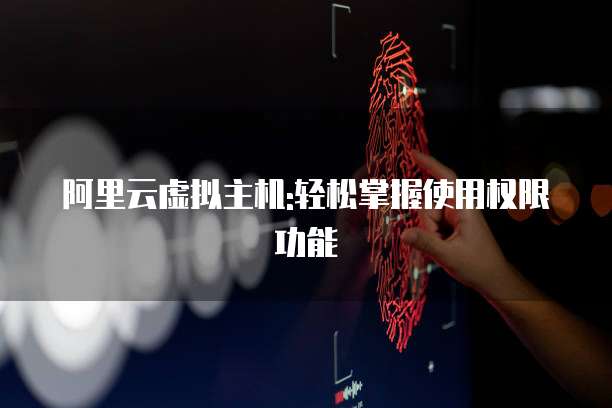 阿里云虚拟主机:轻松掌握使用权限功能