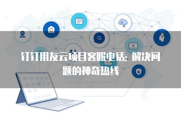 钉钉用友云项目客服电话: 解决问题的神奇热线