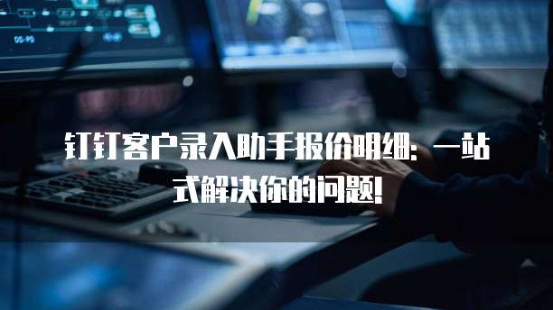 钉钉客户录入助手报价明细: 一站式解决你的问题!