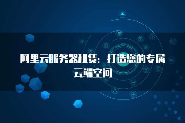 阿里云服务器租赁:打造您的专属云端空间