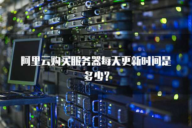 阿里云购买服务器每天更新时间是多少？