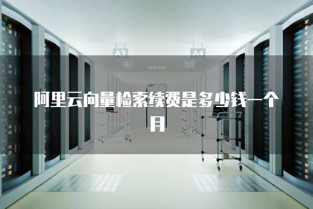 阿里云向量检索续费是多少钱一个月