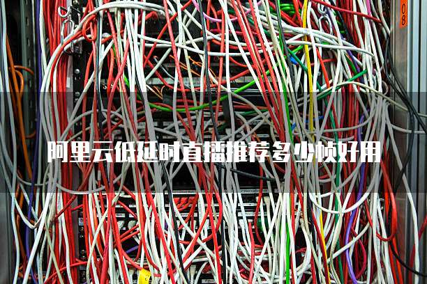 阿里云低延时直播推荐多少帧好用