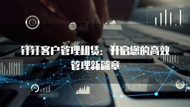 钉钉客户管理租赁:开启您的高效管理新篇章