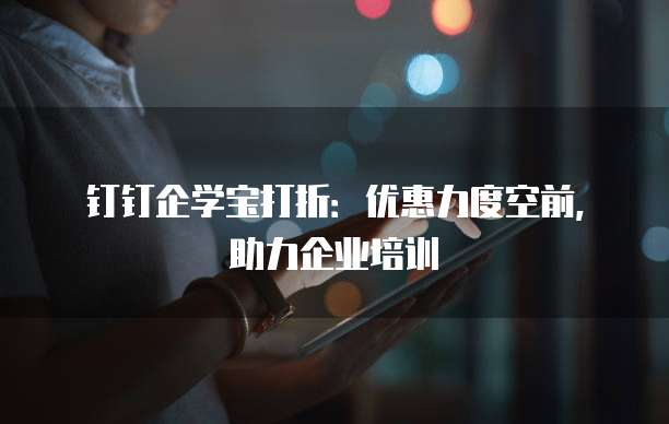 钉钉企学宝打折:优惠力度空前,助力企业培训