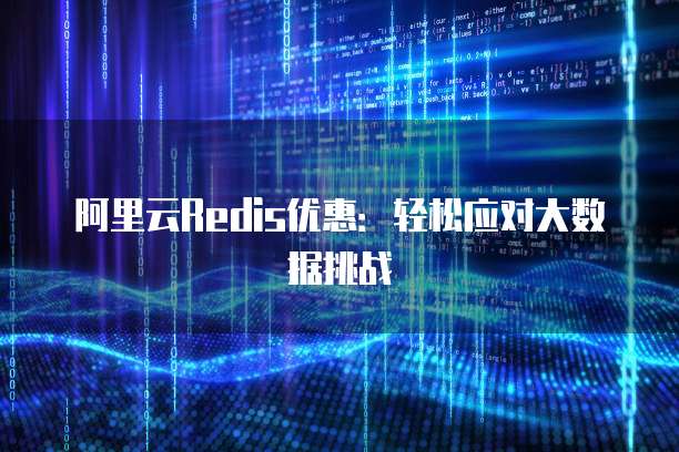 阿里云Redis优惠:轻松应对大数据挑战