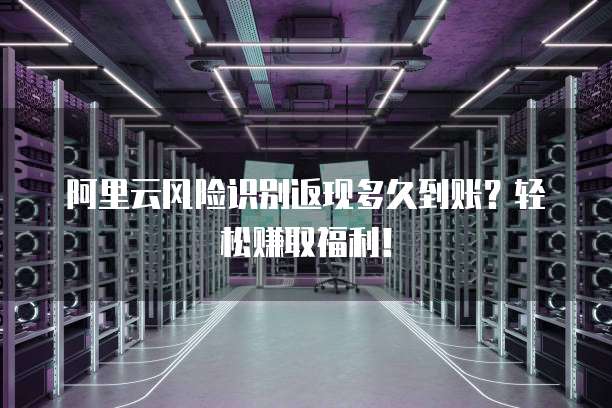 阿里云风险识别返现多久到账?轻松赚取福利!