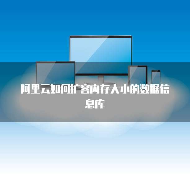 阿里云如何扩容内存大小的数据信息库