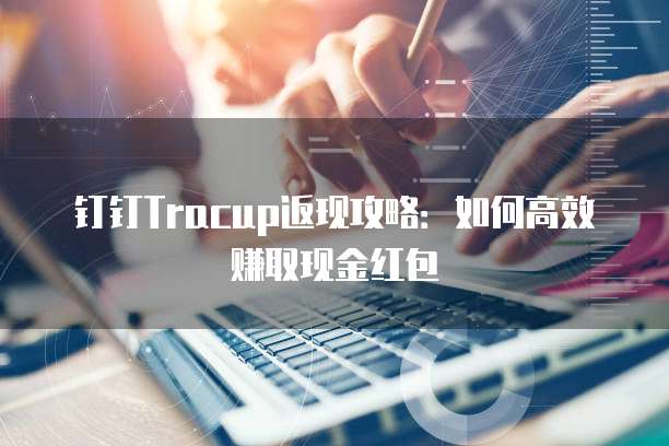 钉钉Tracup返现攻略:如何高效赚取现金红包