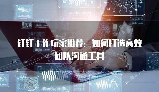 钉钉工作玩家推荐:如何打造高效团队沟通工具
