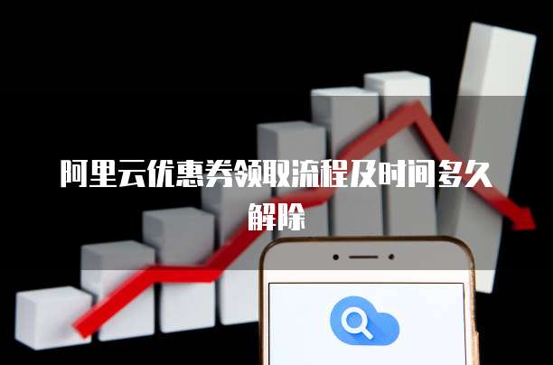 阿里云优惠券领取流程及时间多久解除