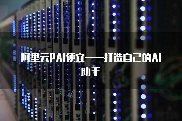 阿里云PAI便宜——打造自己的AI助手
