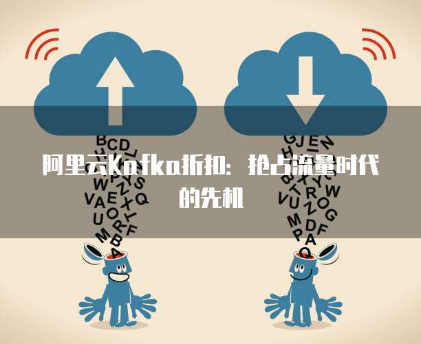阿里云Kafka折扣:抢占流量时代的先机