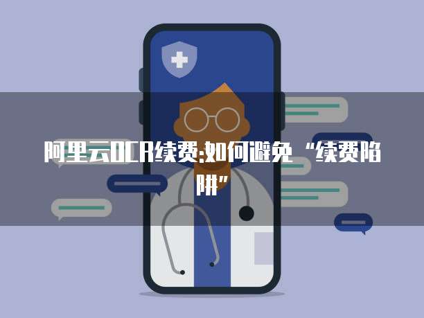 阿里云OCR续费:如何避免&ldquo;续费陷阱&rdquo;