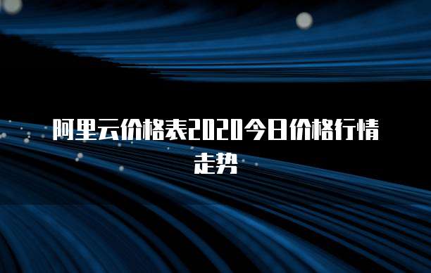 阿里云价格表2020今日价格行情走势