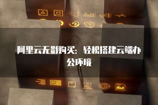 阿里云无影购买:轻松搭建云端办公环境