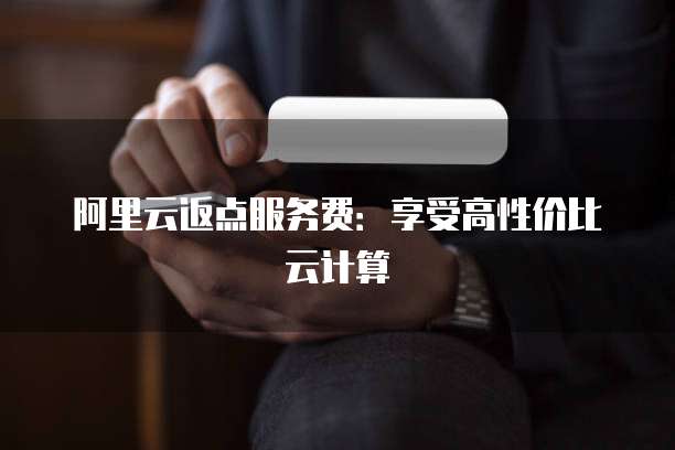 阿里云返点服务费:享受高性价比云计算