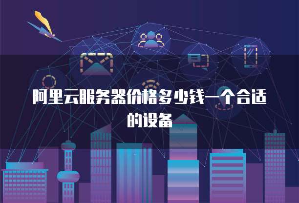 阿里云服务器价格多少钱一个合适的设备