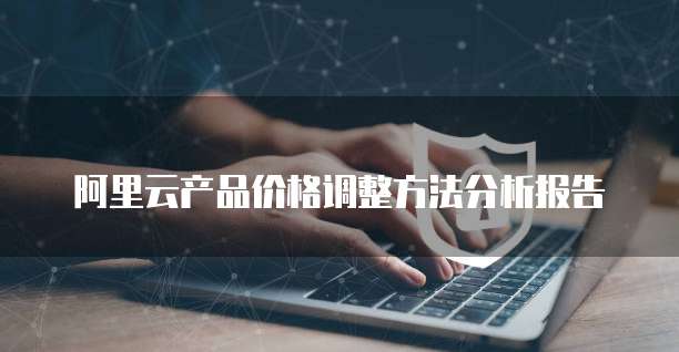 阿里云产品价格调整方法分析报告