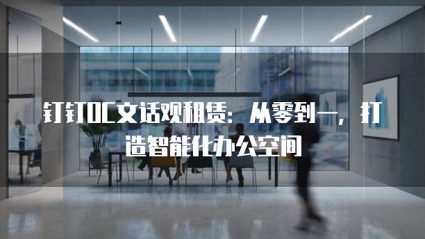 钉钉OC文话观租赁：从零到一，打造智能化办公空间