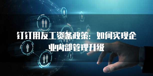 钉钉用友工资条政策：如何实现企业内部管理升级