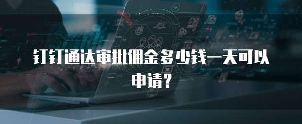钉钉通达审批佣金多少钱一天可以申请?
