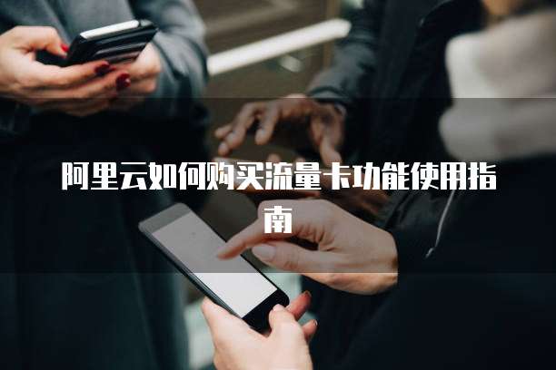 阿里云如何购买流量卡功能使用指南