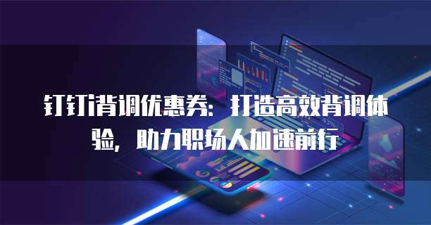 钉钉i背调优惠券：打造高效背调体验，助力职场人加速前行