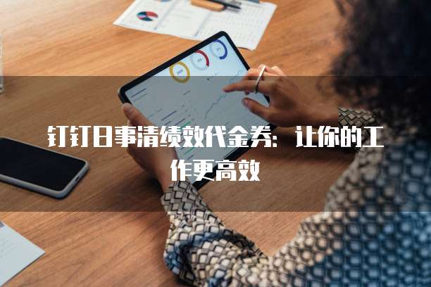 钉钉日事清绩效代金券:让你的工作更高效