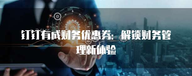 钉钉有成财务优惠券：解锁财务管理新体验
