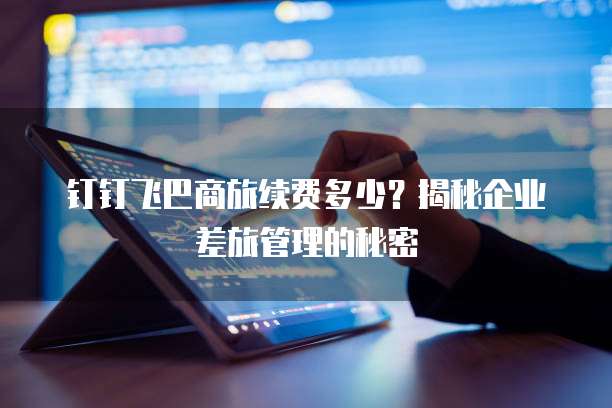 钉钉飞巴商旅续费多少？揭秘企业差旅管理的秘密