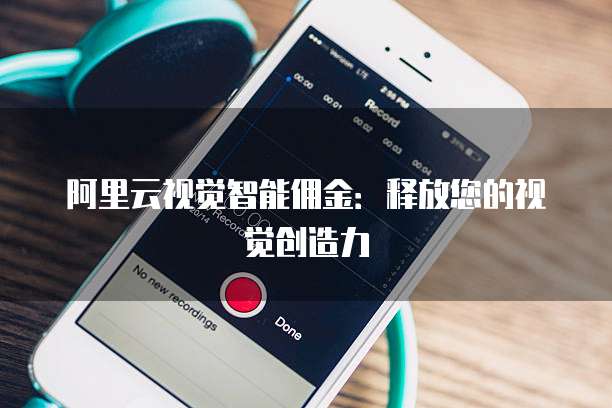 阿里云视觉智能佣金：释放您的视觉创造力