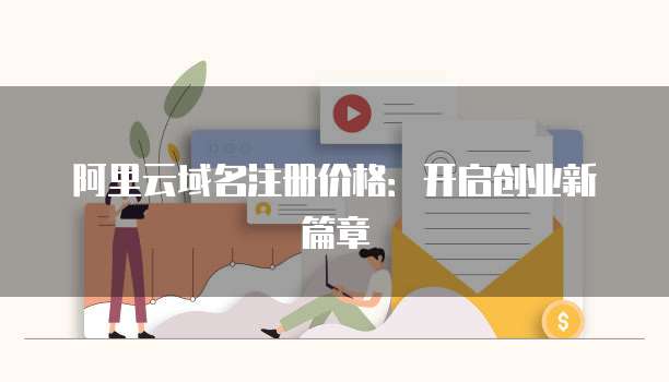 阿里云域名注册价格:开启创业新篇章
