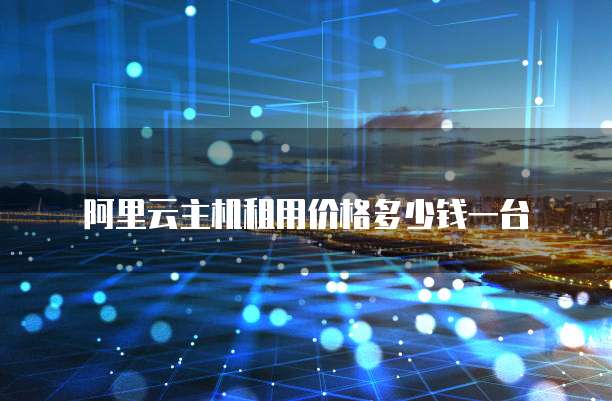 阿里云主机租用价格多少钱一台