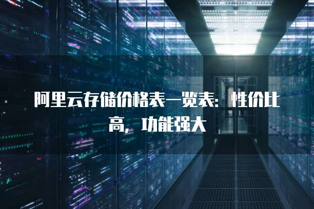 阿里云存储价格表一览表:性价比高,功能强大