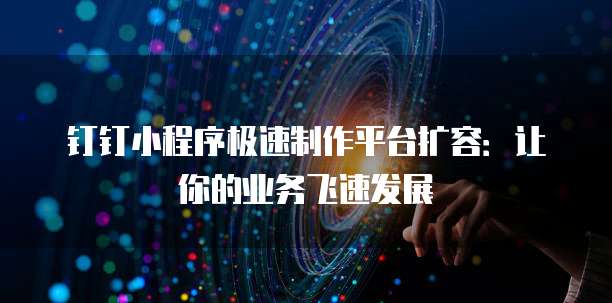 钉钉小程序极速制作平台扩容：让你的业务飞速发展