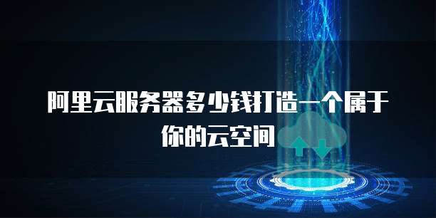 阿里云服务器多少钱打造一个属于你的云空间