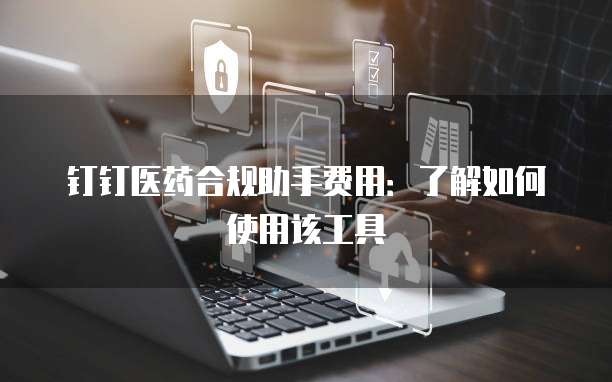 钉钉医药合规助手费用:了解如何使用该工具