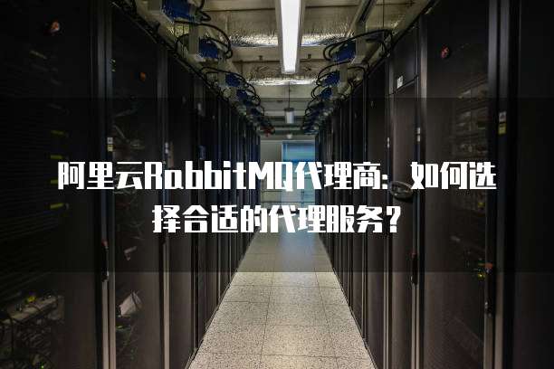 阿里云RabbitMQ代理商:如何选择合适的代理服务?