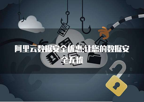 阿里云数据安全优惠:让您的数据安全无忧