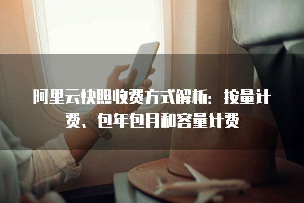 阿里云快照收费方式解析:按量计费、包年包月和容量计费