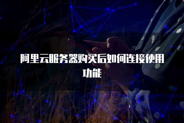 阿里云服务器购买后如何连接使用功能